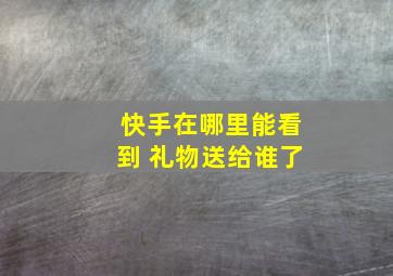 快手在哪里能看到 礼物送给谁了